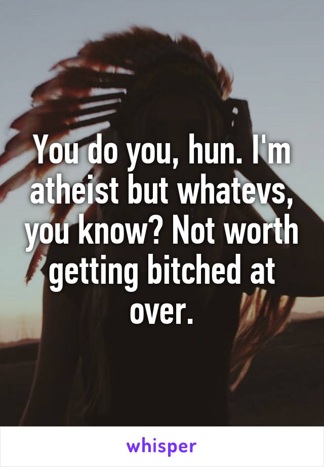 You do you, hun. I'm atheist but whatevs, you know? Not worth getting bitched at over.
