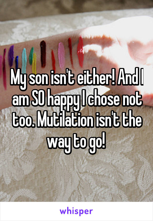 My son isn't either! And I am SO happy I chose not too. Mutilation isn't the way to go! 