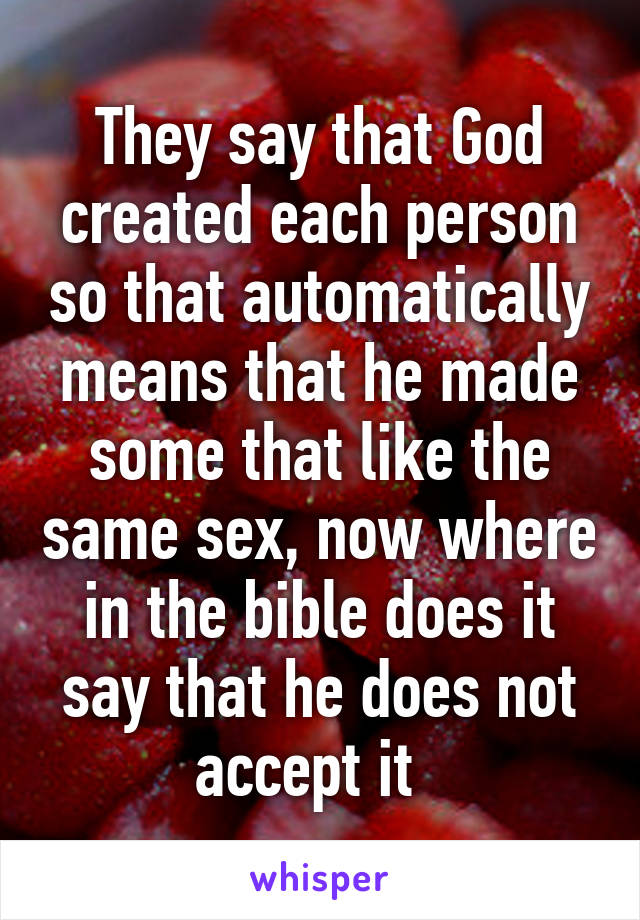 They say that God created each person so that automatically means that he made some that like the same sex, now where in the bible does it say that he does not accept it  