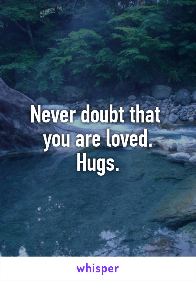 Never doubt that 
you are loved.
Hugs.