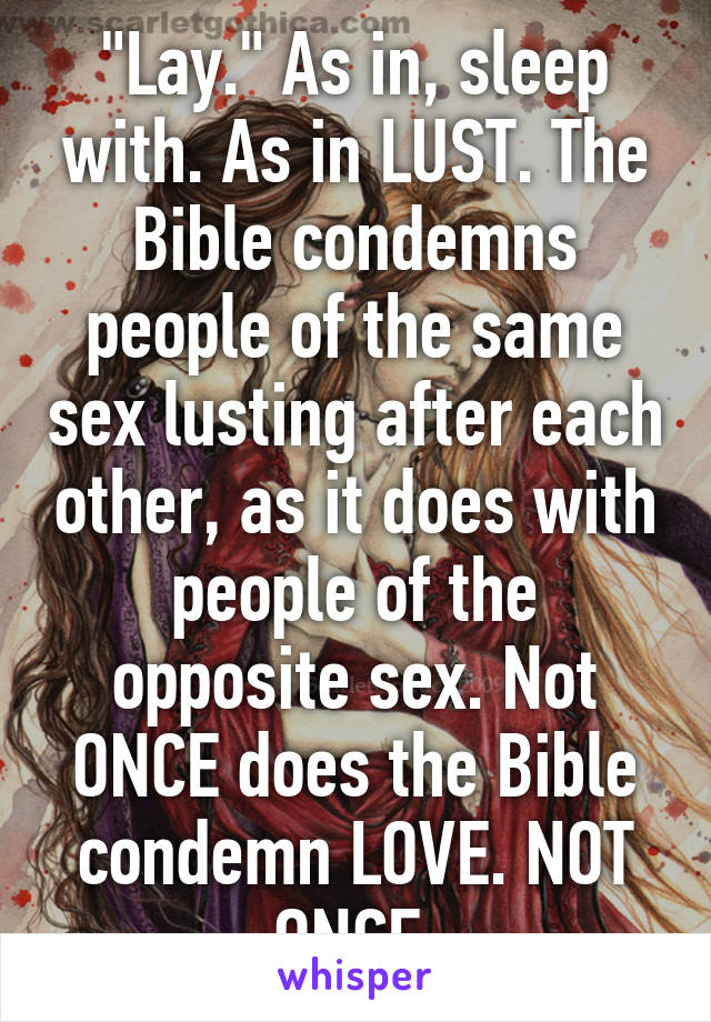 "Lay." As in, sleep with. As in LUST. The Bible condemns people of the same sex lusting after each other, as it does with people of the opposite sex. Not ONCE does the Bible condemn LOVE. NOT ONCE.