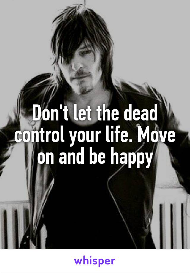 Don't let the dead control your life. Move on and be happy