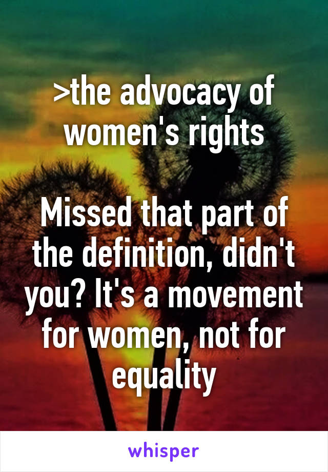 >the advocacy of women's rights

Missed that part of the definition, didn't you? It's a movement for women, not for equality