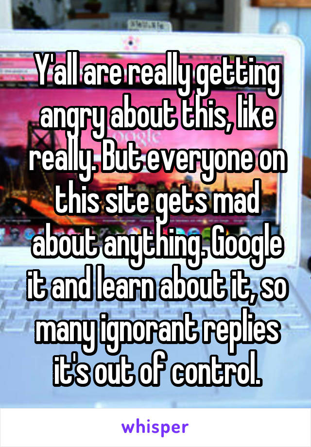 Y'all are really getting angry about this, like really. But everyone on this site gets mad about anything. Google it and learn about it, so many ignorant replies it's out of control.