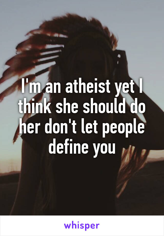 I'm an atheist yet I think she should do her don't let people define you