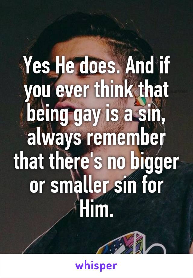 Yes He does. And if you ever think that being gay is a sin, always remember that there's no bigger or smaller sin for Him.