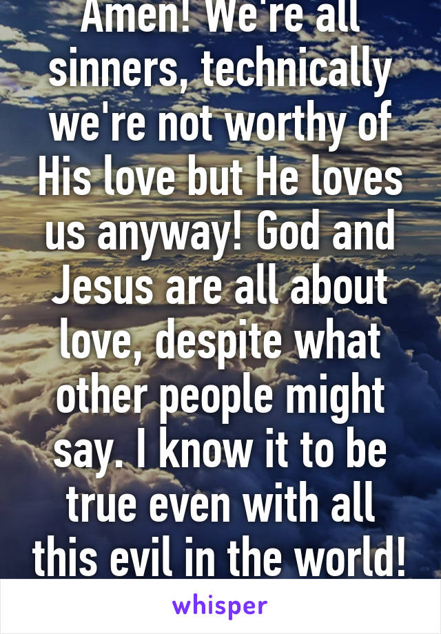 Amen! We're all sinners, technically we're not worthy of His love but He loves us anyway! God and Jesus are all about love, despite what other people might say. I know it to be true even with all this evil in the world! #LoveWins