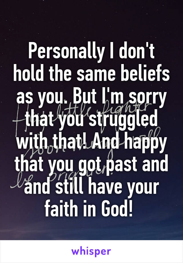 Personally I don't hold the same beliefs as you. But I'm sorry that you struggled with that! And happy that you got past and and still have your faith in God! 