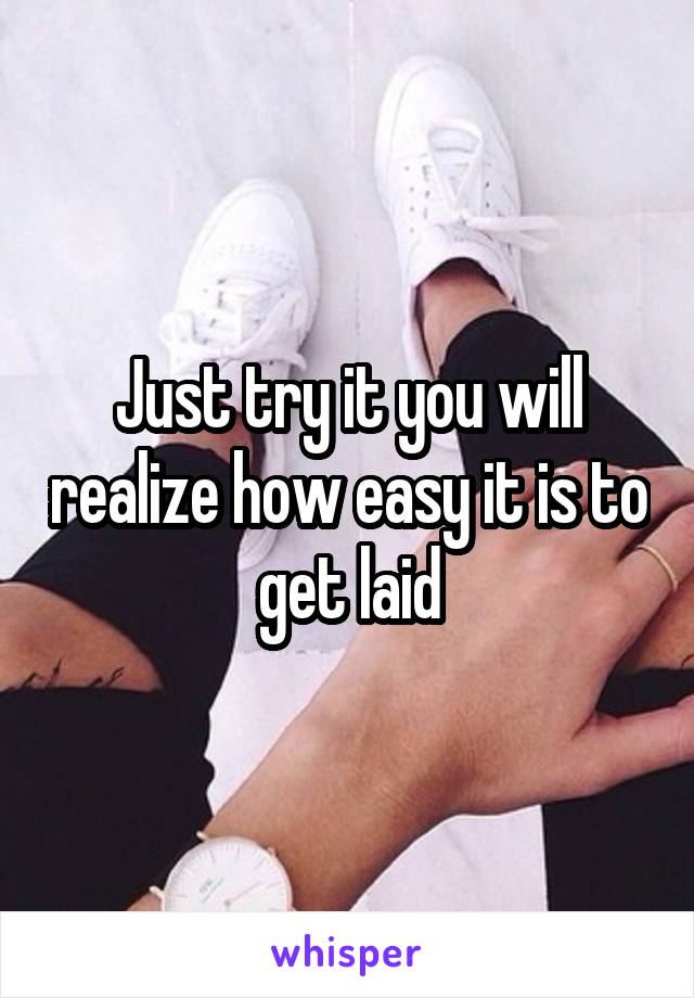 Just try it you will realize how easy it is to get laid