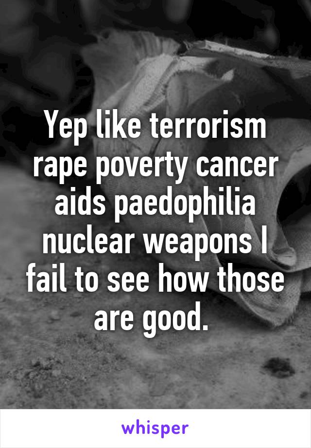 Yep like terrorism rape poverty cancer aids paedophilia nuclear weapons I fail to see how those are good. 