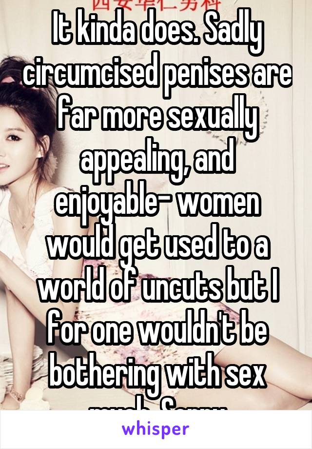 It kinda does. Sadly circumcised penises are far more sexually appealing, and enjoyable- women would get used to a world of uncuts but I for one wouldn't be bothering with sex much. Sorry