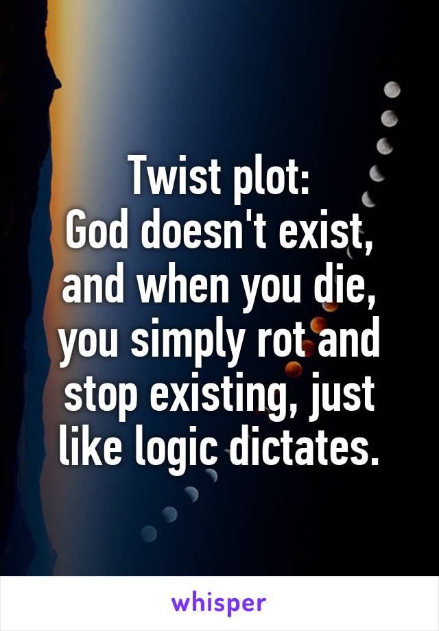 Twist plot:
God doesn't exist, and when you die, you simply rot and stop existing, just like logic dictates.