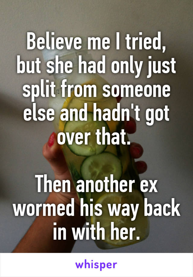 Believe me I tried, but she had only just split from someone else and hadn't got over that. 

Then another ex wormed his way back in with her.