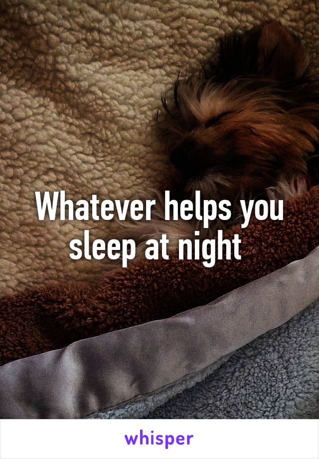 Whatever helps you sleep at night 