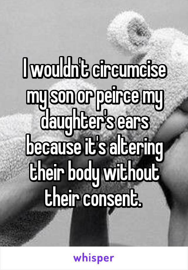 I wouldn't circumcise my son or peirce my daughter's ears because it's altering their body without their consent. 