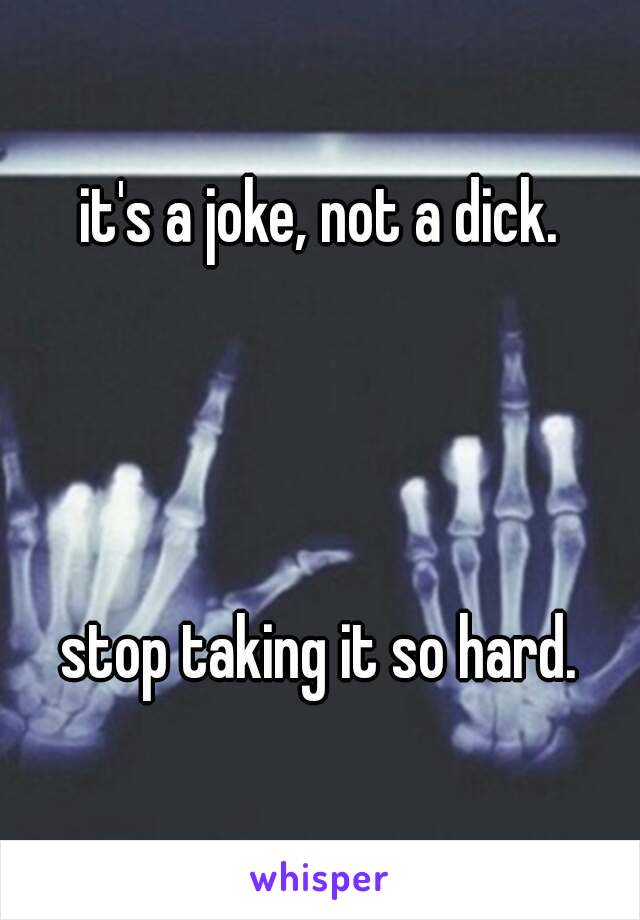 it's a joke, not a dick.




stop taking it so hard.