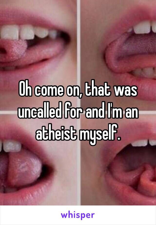 Oh come on, that was uncalled for and I'm an atheist myself. 