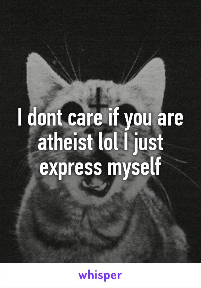 I dont care if you are atheist lol I just express myself