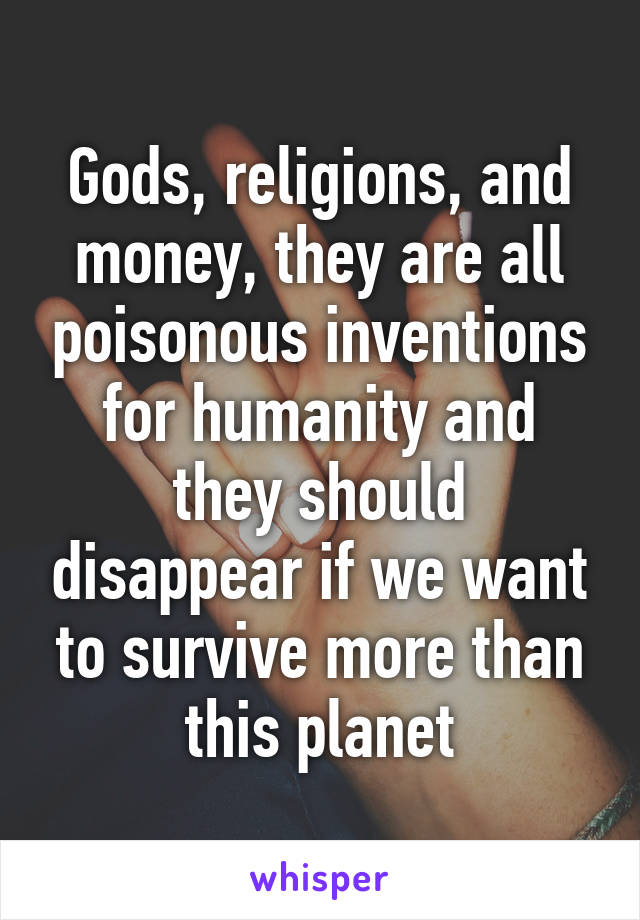 Gods, religions, and money, they are all poisonous inventions for humanity and they should disappear if we want to survive more than this planet