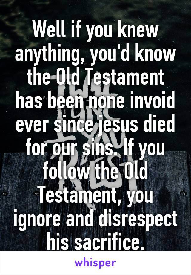 Well if you knew anything, you'd know the Old Testament has been none invoid ever since jesus died for our sins. If you follow the Old Testament, you ignore and disrespect his sacrifice.