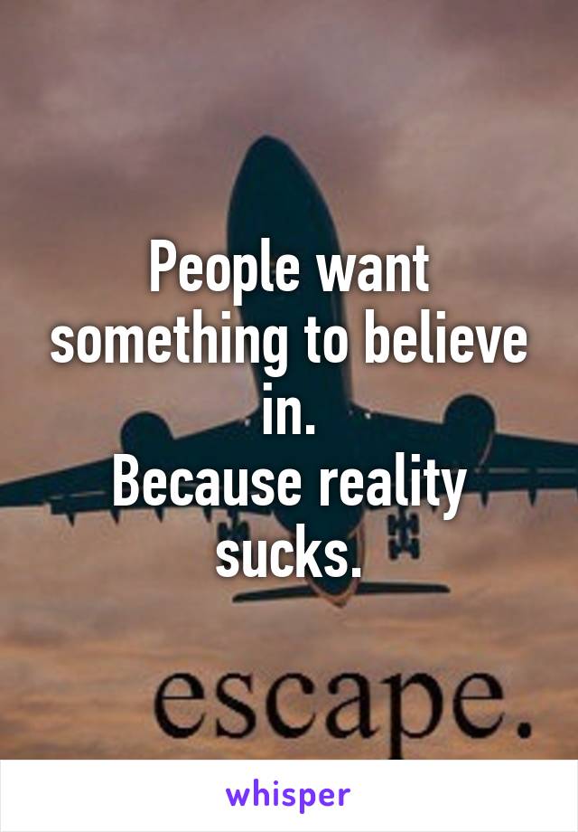 People want something to believe in.
Because reality sucks.