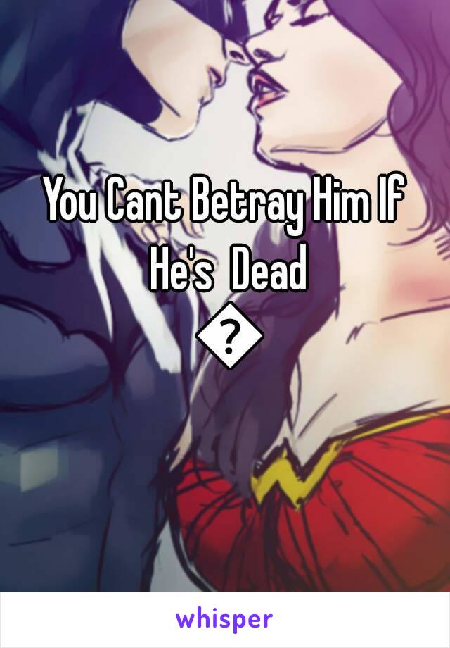 You Cant Betray Him If He's  Dead 😕