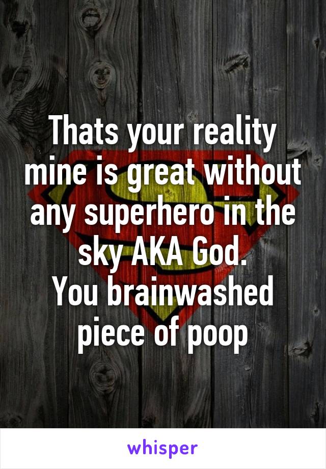 Thats your reality mine is great without any superhero in the sky AKA God.
You brainwashed piece of poop