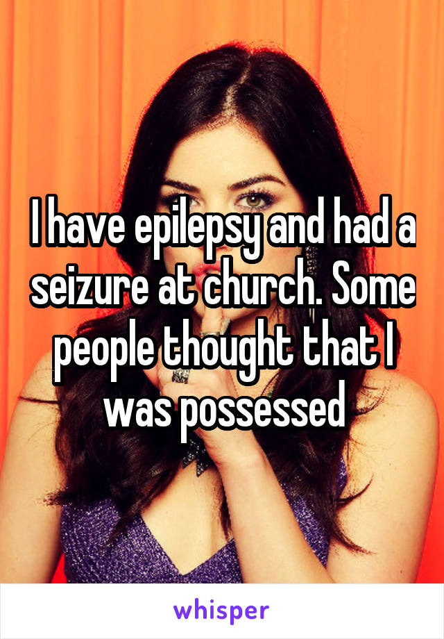 I have epilepsy and had a seizure at church. Some people thought that I was possessed