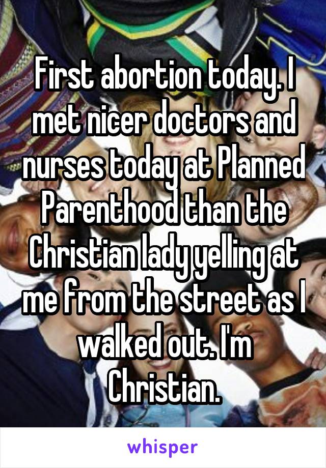 First abortion today. I met nicer doctors and nurses today at Planned Parenthood than the Christian lady yelling at me from the street as I walked out. I'm Christian.