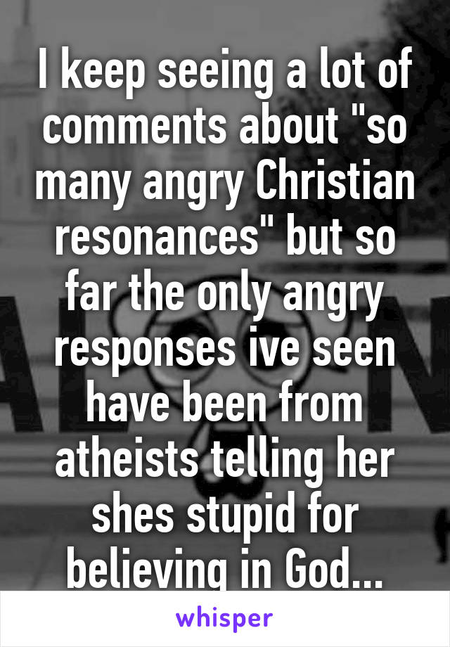 I keep seeing a lot of comments about "so many angry Christian resonances" but so far the only angry responses ive seen have been from atheists telling her shes stupid for believing in God...