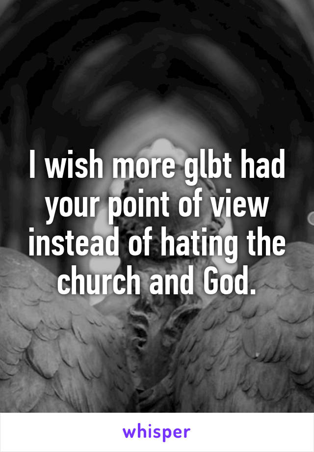 I wish more glbt had your point of view instead of hating the church and God.