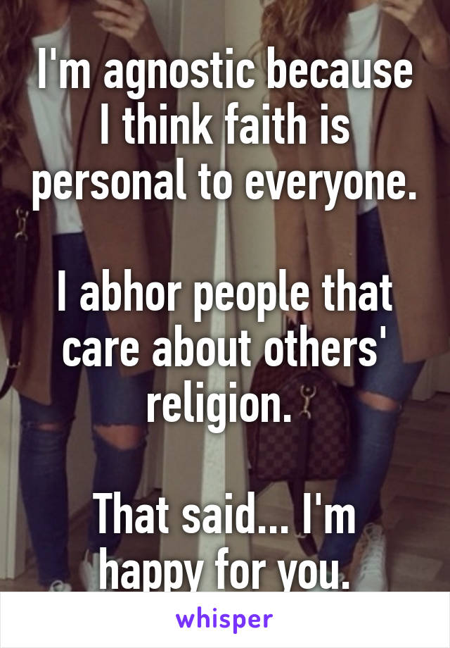 I'm agnostic because I think faith is personal to everyone. 
I abhor people that care about others' religion. 

That said... I'm happy for you.