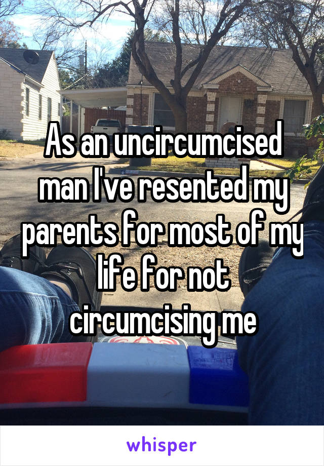 As an uncircumcised man I've resented my parents for most of my life for not circumcising me