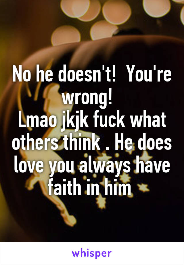 No he doesn't!  You're wrong!  
Lmao jkjk fuck what others think . He does love you always have faith in him 