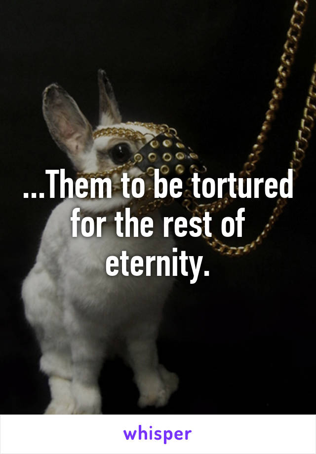 ...Them to be tortured for the rest of eternity.