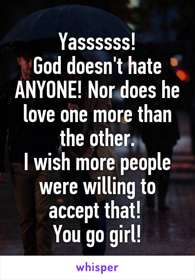 Yassssss!
God doesn't hate ANYONE! Nor does he love one more than the other.
I wish more people were willing to accept that! 
You go girl!