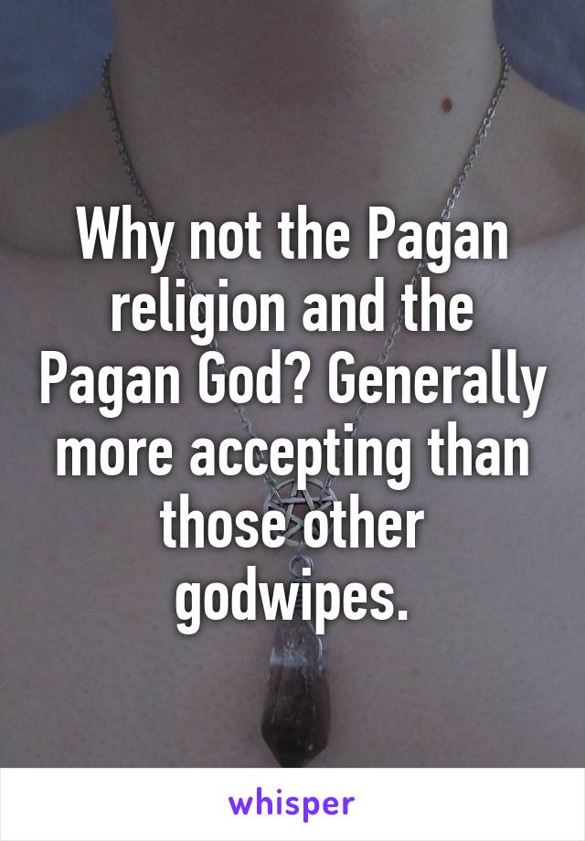 Why not the Pagan religion and the Pagan God? Generally more accepting than those other godwipes.