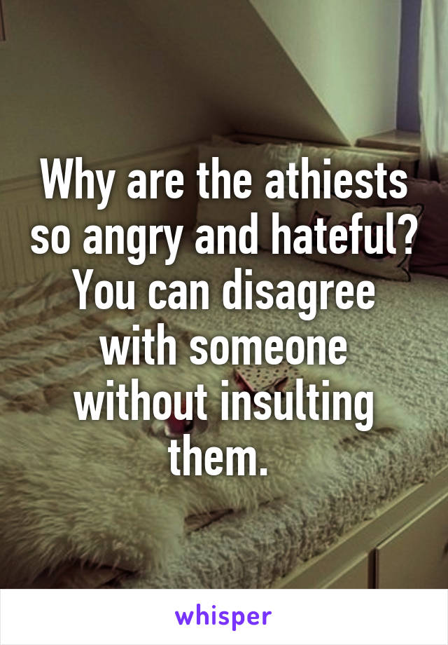 Why are the athiests so angry and hateful? You can disagree with someone without insulting them. 