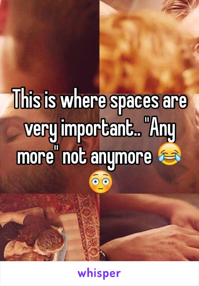 This is where spaces are very important.. "Any more" not anymore 😂😳
