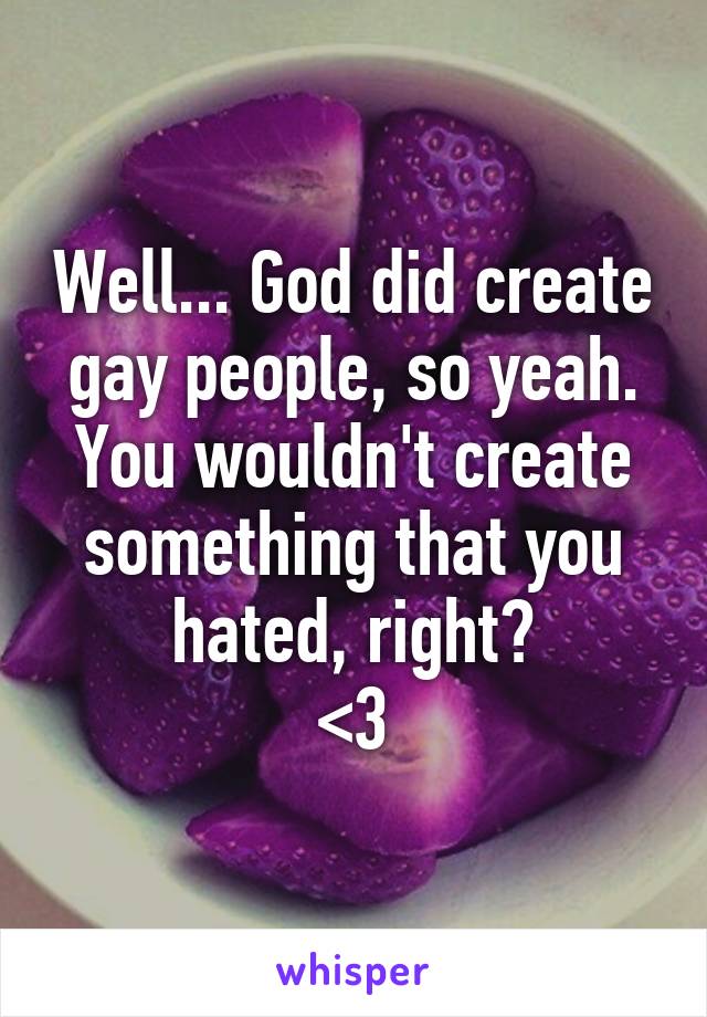 Well... God did create gay people, so yeah. You wouldn't create something that you hated, right?
<3