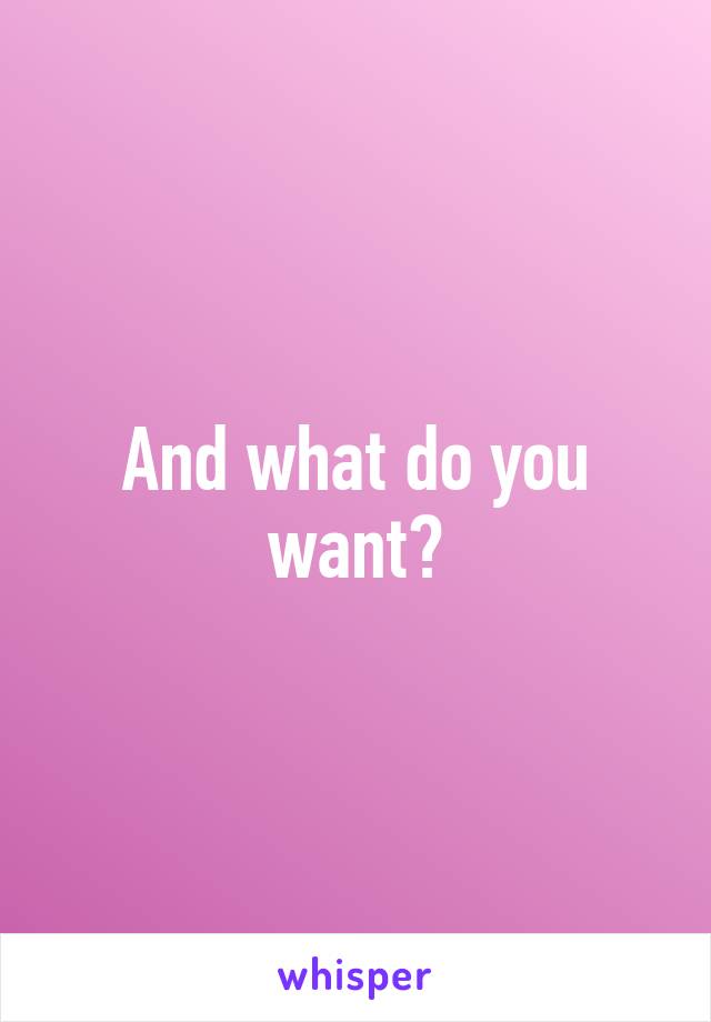 And what do you want?
