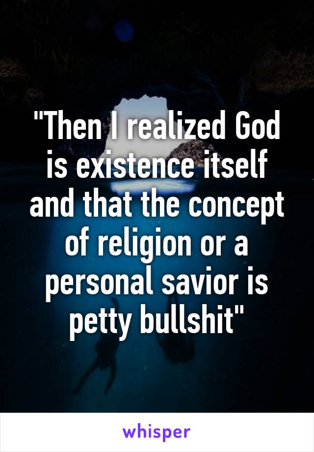 "Then I realized God is existence itself and that the concept of religion or a personal savior is petty bullshit"