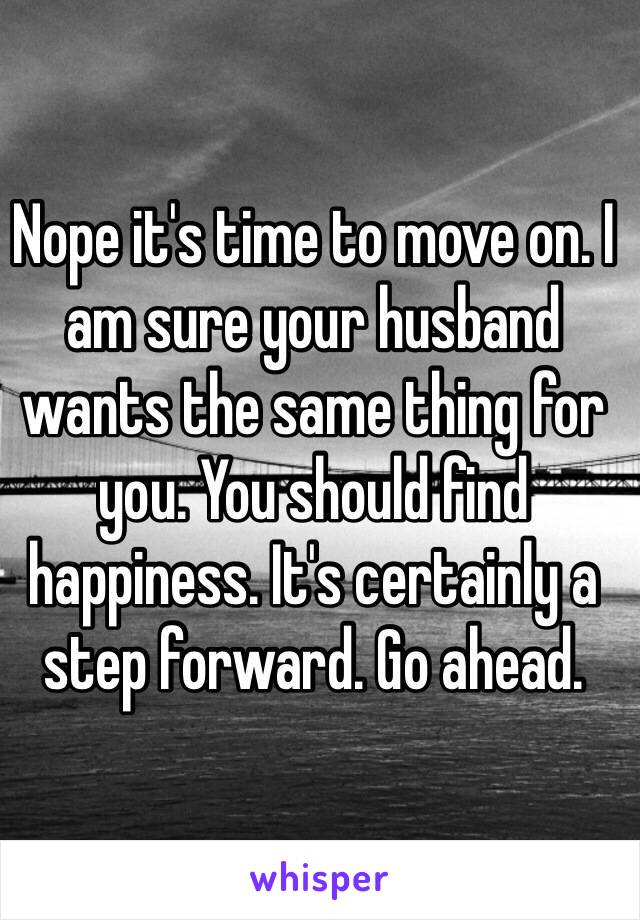 Nope it's time to move on. I am sure your husband wants the same thing for you. You should find happiness. It's certainly a step forward. Go ahead. 
