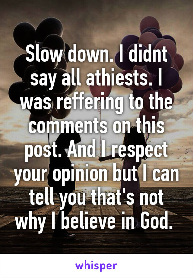 Slow down. I didnt say all athiests. I was reffering to the comments on this post. And I respect your opinion but I can tell you that's not why I believe in God. 
