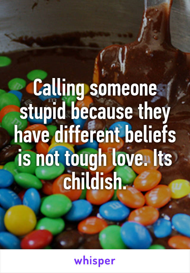 Calling someone stupid because they have different beliefs is not tough love. Its childish.