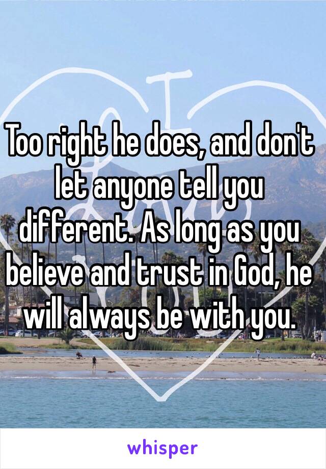 Too right he does, and don't let anyone tell you different. As long as you believe and trust in God, he will always be with you.