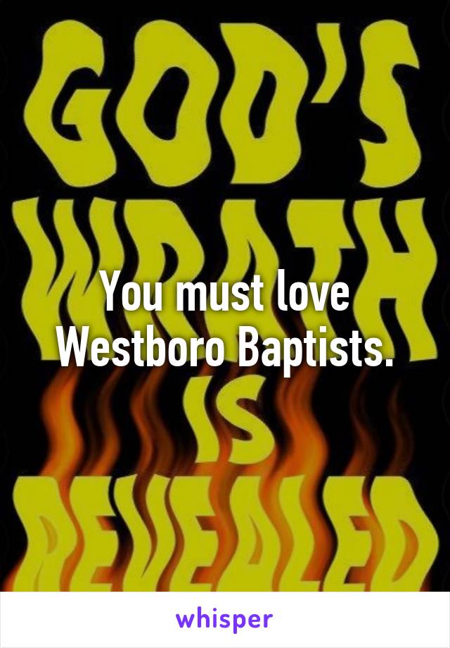 You must love Westboro Baptists.