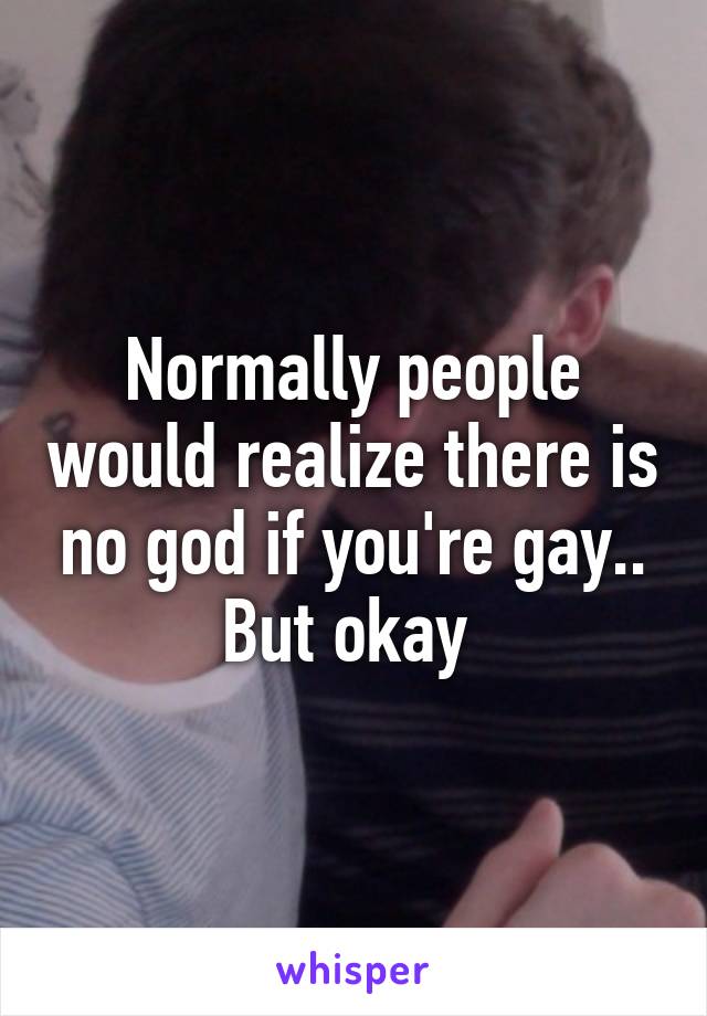 Normally people would realize there is no god if you're gay.. But okay 