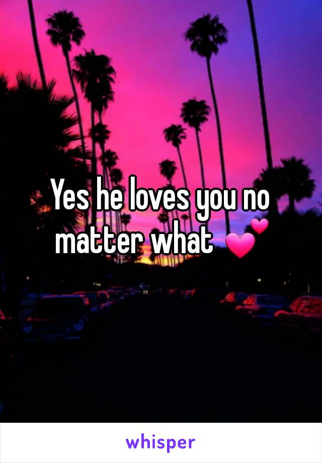 Yes he loves you no matter what 💕