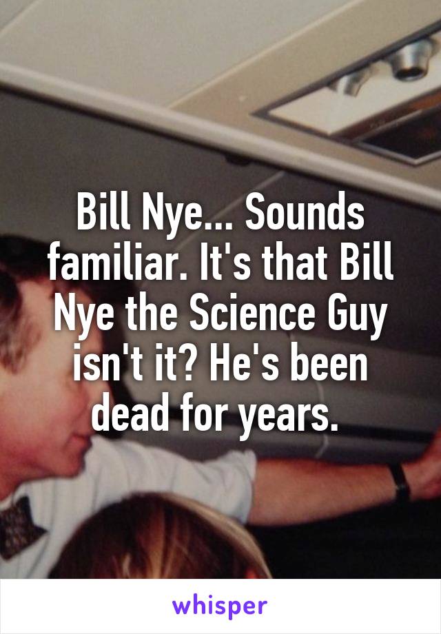 Bill Nye... Sounds familiar. It's that Bill Nye the Science Guy isn't it? He's been dead for years. 